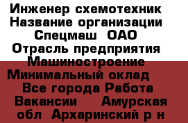 Инженер-схемотехник › Название организации ­ Спецмаш, ОАО › Отрасль предприятия ­ Машиностроение › Минимальный оклад ­ 1 - Все города Работа » Вакансии   . Амурская обл.,Архаринский р-н